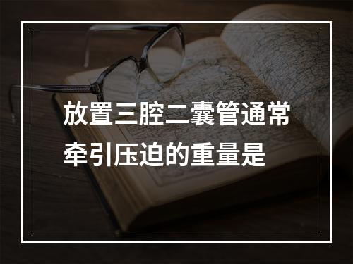 放置三腔二囊管通常牵引压迫的重量是