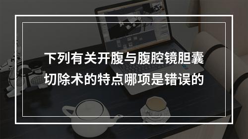 下列有关开腹与腹腔镜胆囊切除术的特点哪项是错误的