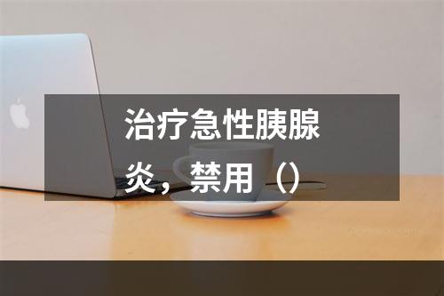 治疗急性胰腺炎，禁用（）