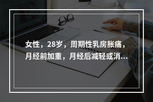 女性，28岁，周期性乳房胀痛，月经前加重，月经后减轻或消失。