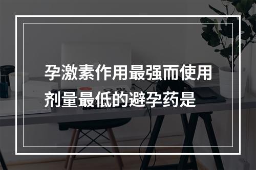 孕激素作用最强而使用剂量最低的避孕药是