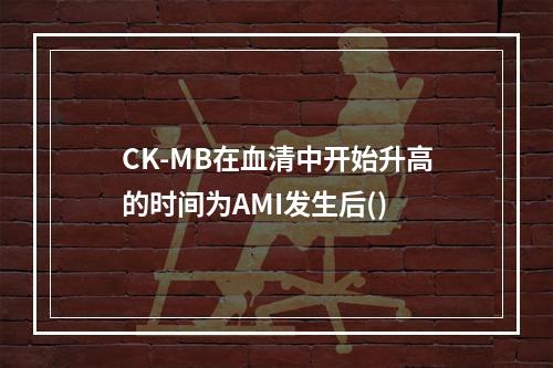 CK-MB在血清中开始升高的时间为AMI发生后()