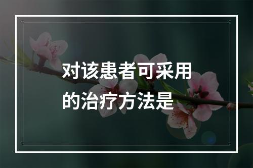 对该患者可采用的治疗方法是