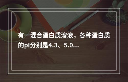 有一混合蛋白质溶液，各种蛋白质的pI分别是4.3、5.0、5