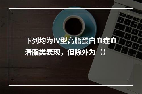 下列均为Ⅳ型高脂蛋白血症血清脂类表现，但除外为（）