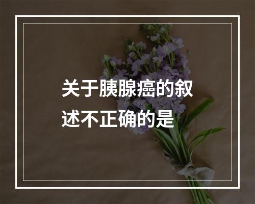 关于胰腺癌的叙述不正确的是