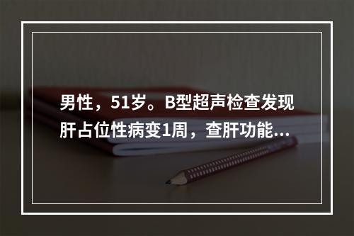 男性，51岁。B型超声检查发现肝占位性病变1周，查肝功能正常