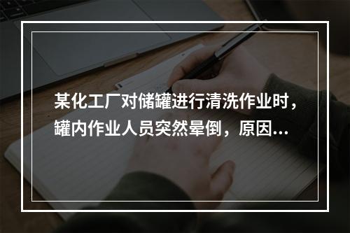 某化工厂对储罐进行清洗作业时，罐内作业人员突然晕倒，原因不明