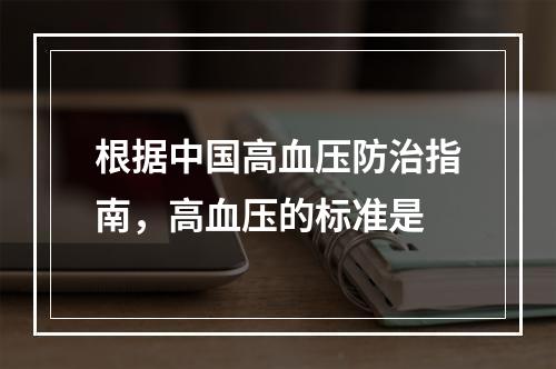 根据中国高血压防治指南，高血压的标准是