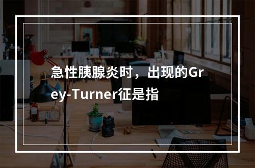 急性胰腺炎时，出现的Grey-Turner征是指