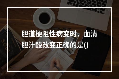 胆道梗阻性病变时，血清胆汁酸改变正确的是()