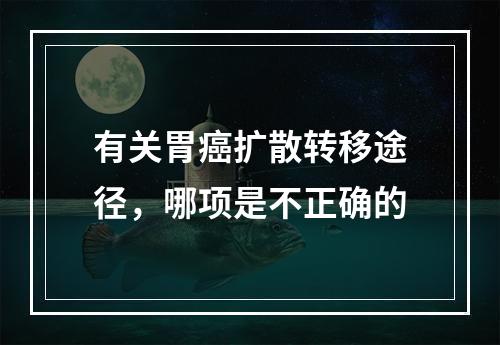 有关胃癌扩散转移途径，哪项是不正确的