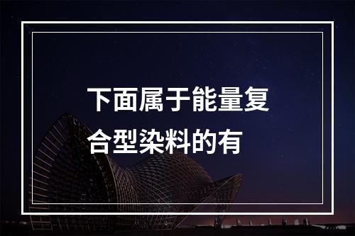 下面属于能量复合型染料的有