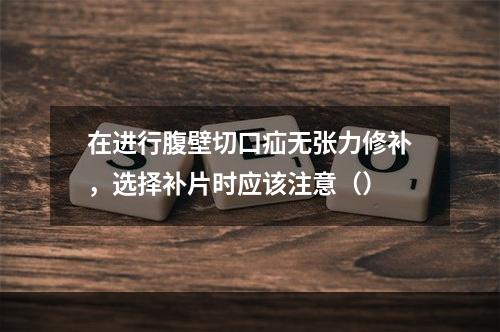 在进行腹壁切口疝无张力修补，选择补片时应该注意（）