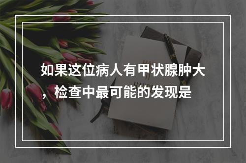 如果这位病人有甲状腺肿大，检查中最可能的发现是