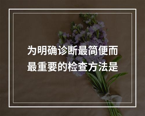 为明确诊断最简便而最重要的检查方法是