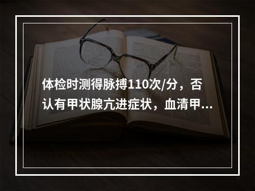 体检时测得脉搏110次/分，否认有甲状腺亢进症状，血清甲状腺