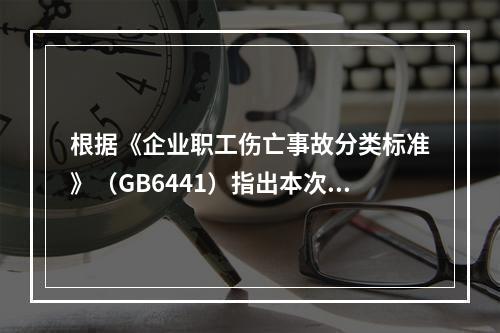 根据《企业职工伤亡事故分类标准》（GB6441）指出本次事故