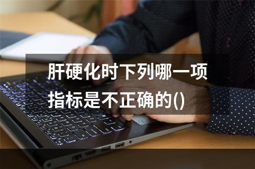 肝硬化时下列哪一项指标是不正确的()