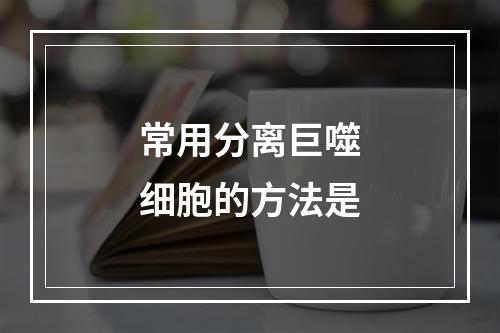 常用分离巨噬细胞的方法是