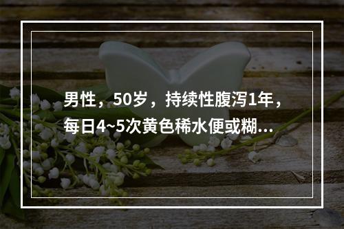 男性，50岁，持续性腹泻1年，每日4~5次黄色稀水便或糊状便