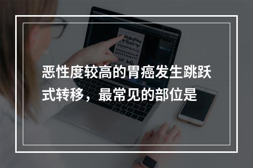 恶性度较高的胃癌发生跳跃式转移，最常见的部位是