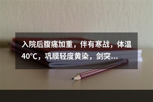 入院后腹痛加重，伴有寒战，体温40℃，巩膜轻度黄染，剑突下压