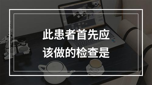 此患者首先应该做的检查是