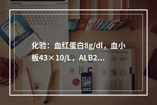 化验：血红蛋白8g/dl，血小板43×10/L，ALB25.