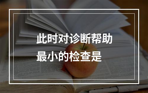 此时对诊断帮助最小的检查是