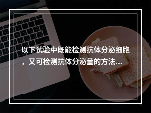 以下试验中既能检测抗体分泌细胞，又可检测抗体分泌量的方法是