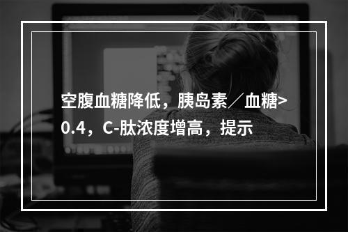 空腹血糖降低，胰岛素／血糖>0.4，C-肽浓度增高，提示