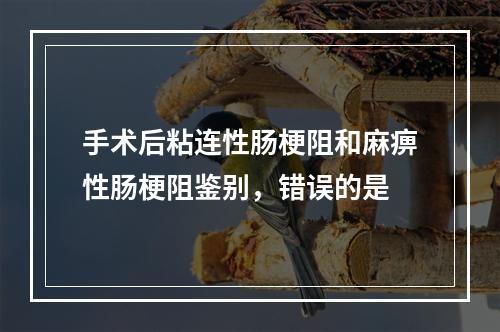 手术后粘连性肠梗阻和麻痹性肠梗阻鉴别，错误的是