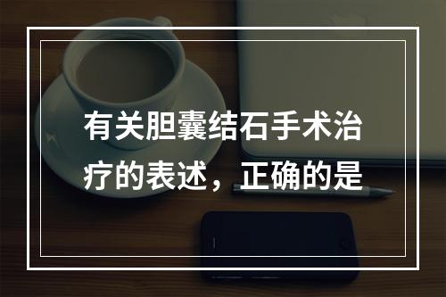 有关胆囊结石手术治疗的表述，正确的是