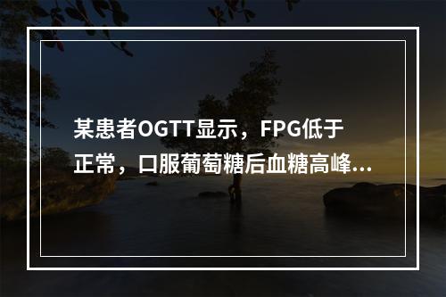 某患者OGTT显示，FPG低于正常，口服葡萄糖后血糖高峰提前