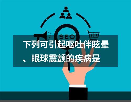 下列可引起呕吐伴眩晕、眼球震颤的疾病是