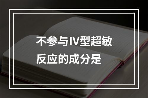 不参与Ⅳ型超敏反应的成分是