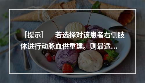 ［提示］　若选择对该患者右侧肢体进行动脉血供重建。则最适宜的