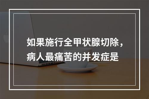 如果施行全甲状腺切除，病人最痛苦的并发症是