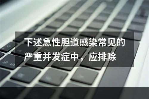 下述急性胆道感染常见的严重并发症中，应排除