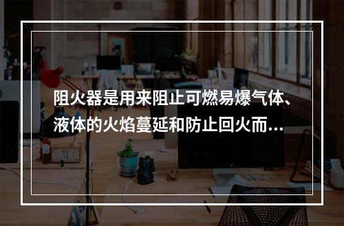 阻火器是用来阻止可燃易爆气体、液体的火焰蔓延和防止回火而引起