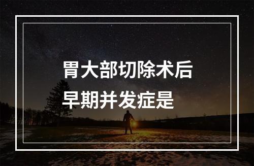 胃大部切除术后早期并发症是