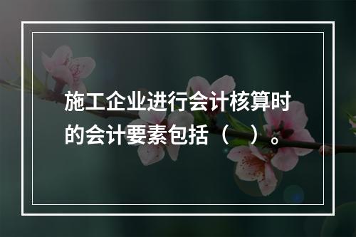 施工企业进行会计核算时的会计要素包括（　）。