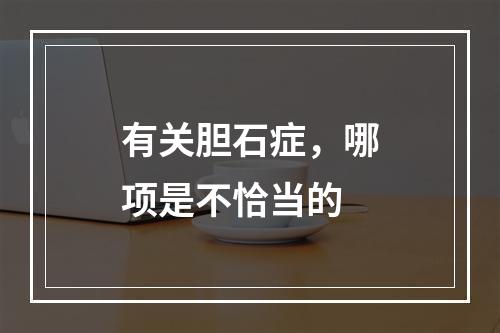 有关胆石症，哪项是不恰当的