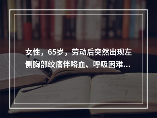 女性，65岁，劳动后突然出现左侧胸部绞痛伴咯血、呼吸困难，自