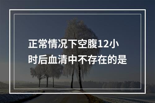 正常情况下空腹12小时后血清中不存在的是