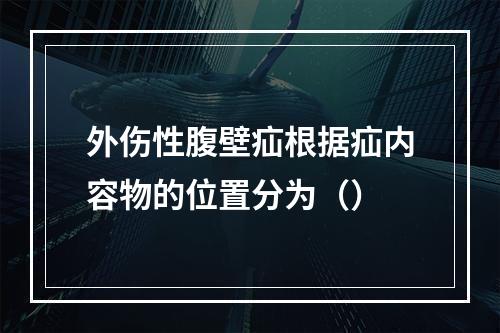 外伤性腹壁疝根据疝内容物的位置分为（）