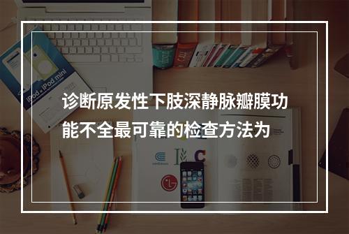 诊断原发性下肢深静脉瓣膜功能不全最可靠的检查方法为