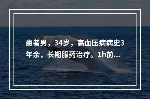 患者男，34岁，高血压病病史3年余，长期服药治疗。1h前因E