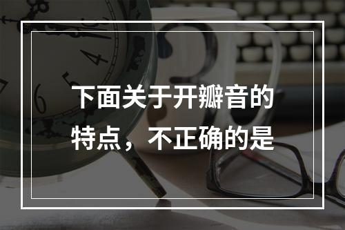 下面关于开瓣音的特点，不正确的是